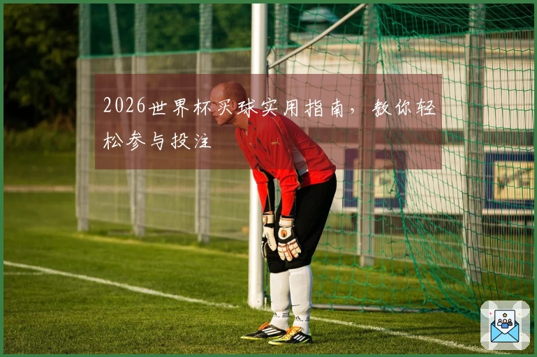 2026世界杯买球实用指南，教你轻松参与投注