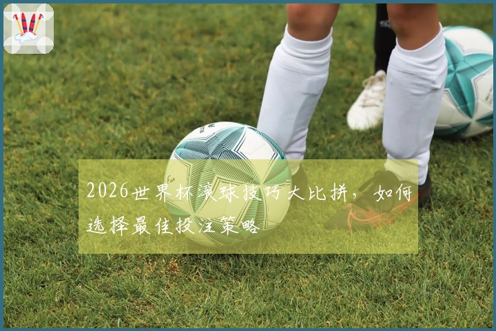 2026世界杯滚球技巧大比拼，如何选择最佳投注策略