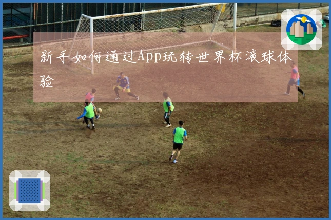 新手如何通过App玩转世界杯滚球体验