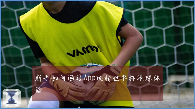 新手如何通过App玩转世界杯滚球体验