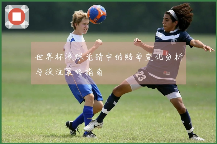 世界杯滚球竞猜中的赔率变化分析与投注策略指南