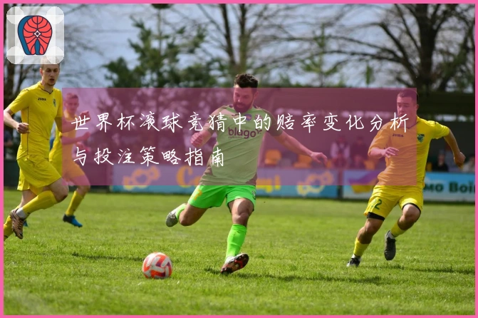 世界杯滚球竞猜中的赔率变化分析与投注策略指南