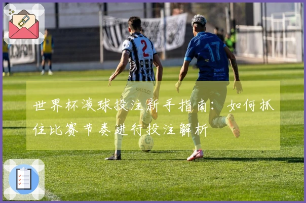 世界杯滚球投注新手指南：如何抓住比赛节奏进行投注解析